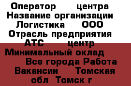 Оператор Call-центра › Название организации ­ Логистика365, ООО › Отрасль предприятия ­ АТС, call-центр › Минимальный оклад ­ 15 000 - Все города Работа » Вакансии   . Томская обл.,Томск г.